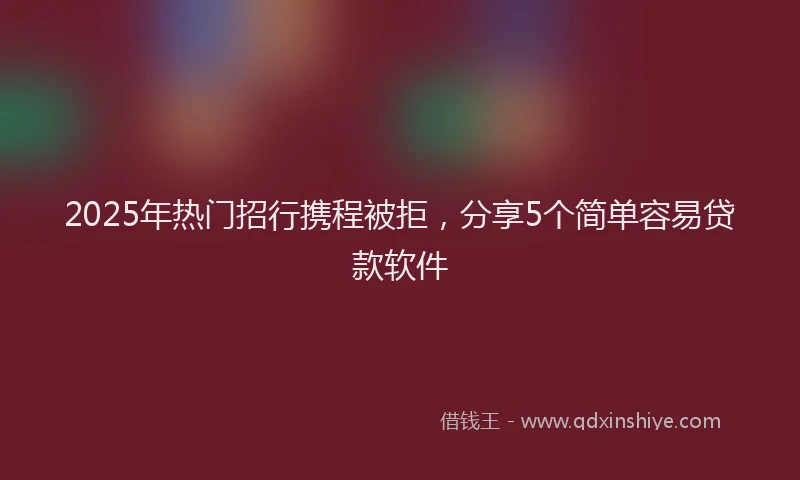 2025年热门招行携程被拒，分享5个简单容易贷款软件