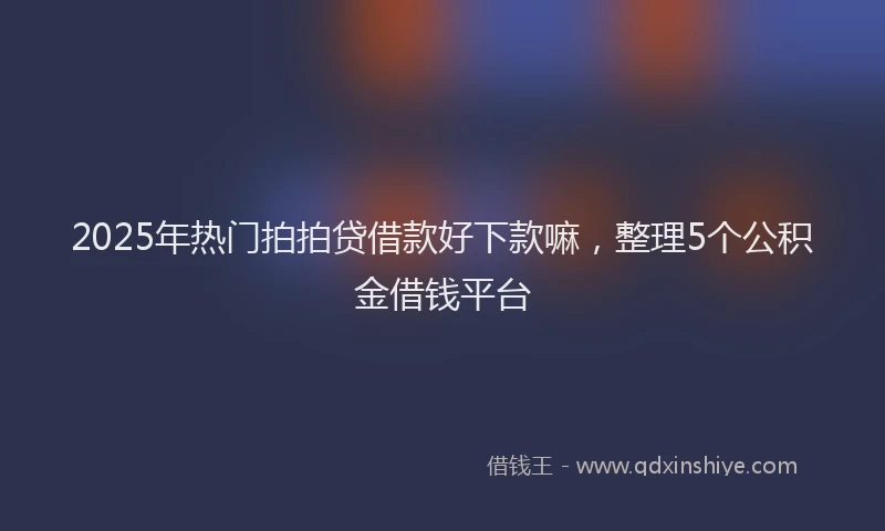 2025年热门拍拍贷借款好下款嘛，整理5个公积金借钱平台
