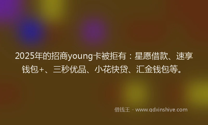 2025年的招商young卡被拒有：星愿借款、速享钱包+、三秒优品、小花快贷、汇金钱包等。