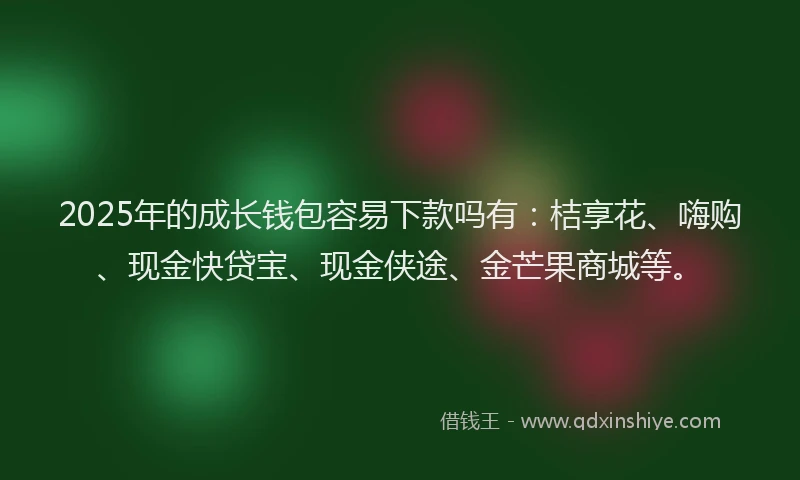 2025年的成长钱包容易下款吗有：桔享花、嗨购、现金快贷宝、现金侠途、金芒果商城等。