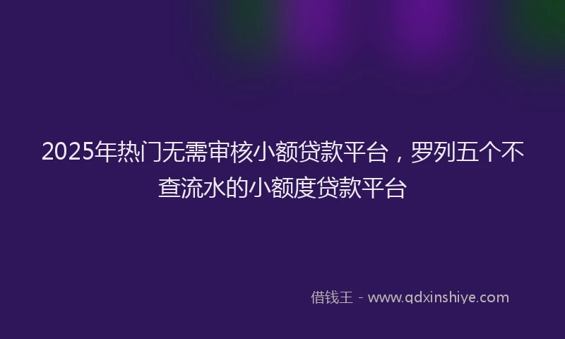 2025年热门无需审核小额贷款平台，罗列五个不查流水的小额度贷款平台
