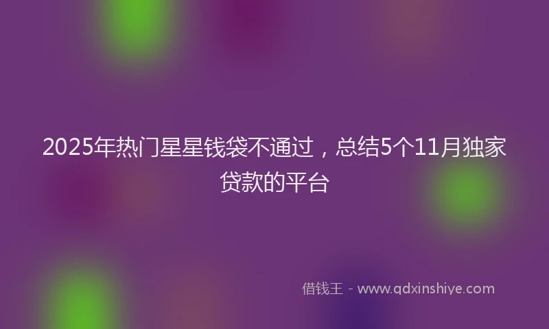 2025年热门星星钱袋不通过，总结5个11月独家贷款的平台