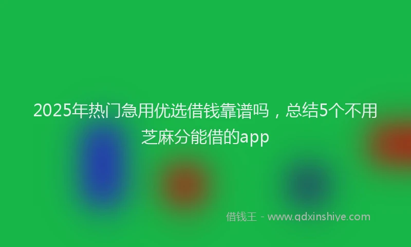 2025年热门急用优选借钱靠谱吗，总结5个不用芝麻分能借的app