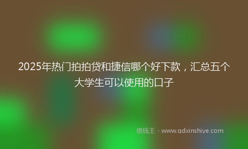 2025年热门拍拍贷和捷信哪个好下款，汇总五个大学生可以使用的口子