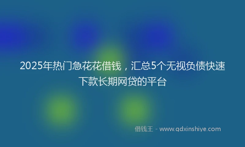 2025年热门急花花借钱，汇总5个无视负债快速下款长期网贷的平台