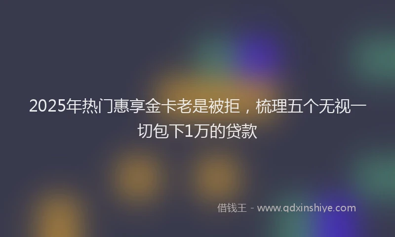 2025年热门惠享金卡老是被拒，梳理五个无视一切包下1万的贷款