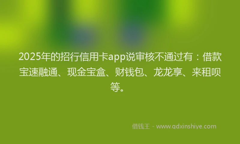 2025年的招行信用卡app说审核不通过有：借款宝速融通、现金宝盒、财钱包、龙龙享、来租呗等。