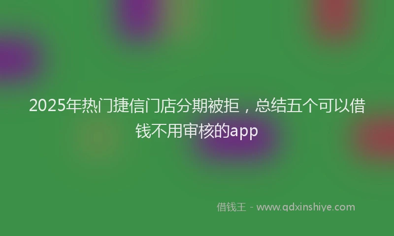 2025年热门捷信门店分期被拒，总结五个可以借钱不用审核的app