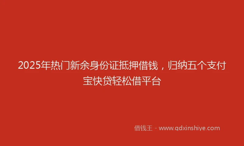 2025年热门新余身份证抵押借钱，归纳五个支付宝快贷轻松借平台