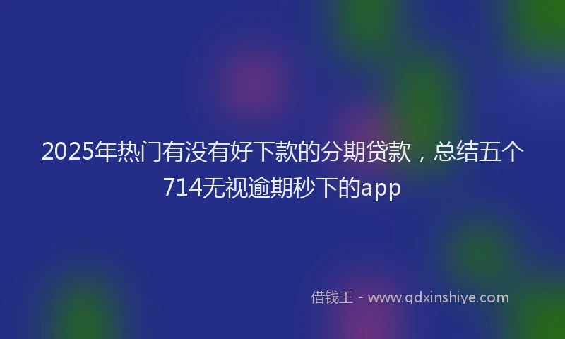 2025年热门有没有好下款的分期贷款，总结五个714无视逾期秒下的app