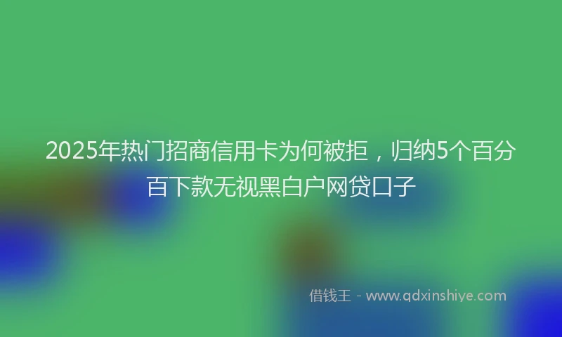 2025年热门招商信用卡为何被拒，归纳5个百分百下款无视黑白户网贷口子