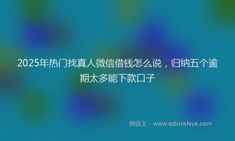 2025年热门找真人微信借钱怎么说，归纳五个逾期太多能下款口子