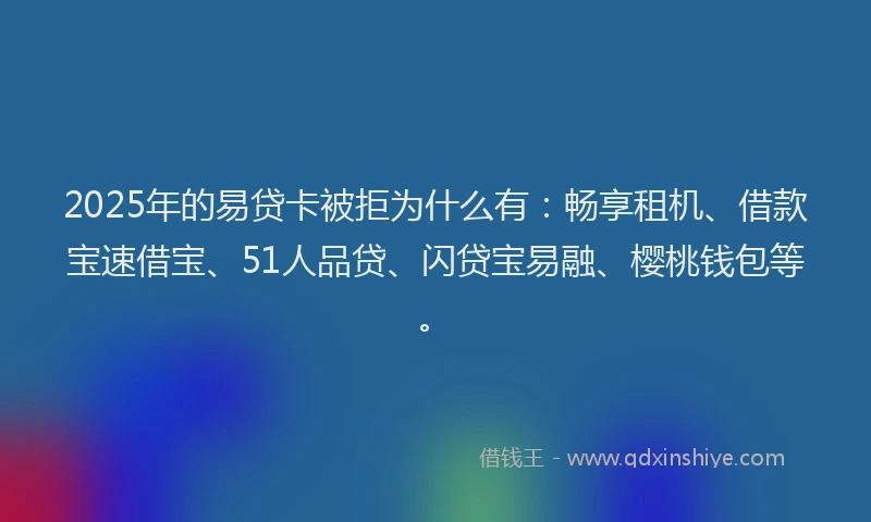 2025年的易贷卡被拒为什么有：畅享租机、借款宝速借宝、51人品贷、闪贷宝易融、樱桃钱包等。
