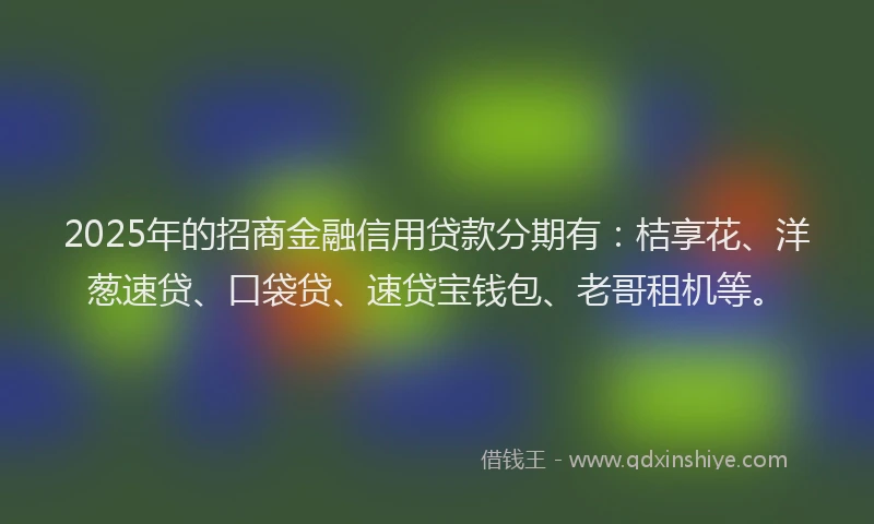 2025年的招商金融信用贷款分期有：桔享花、洋葱速贷、口袋贷、速贷宝钱包、老哥租机等。