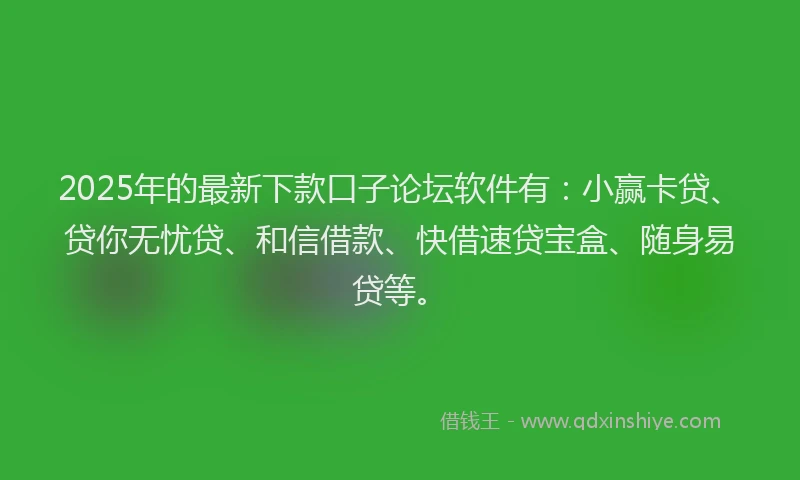 2025年的最新下款口子论坛软件有：小赢卡贷、贷你无忧贷、和信借款、快借速贷宝盒、随身易贷等。
