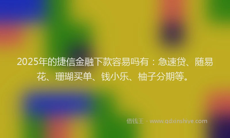 2025年的捷信金融下款容易吗有：急速贷、随易花、珊瑚买单、钱小乐、柚子分期等。