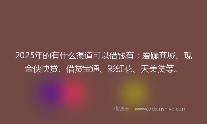 2025年的有什么渠道可以借钱有：爱蹦商城、现金侠快贷、借贷宝通、彩虹花、天美贷等。