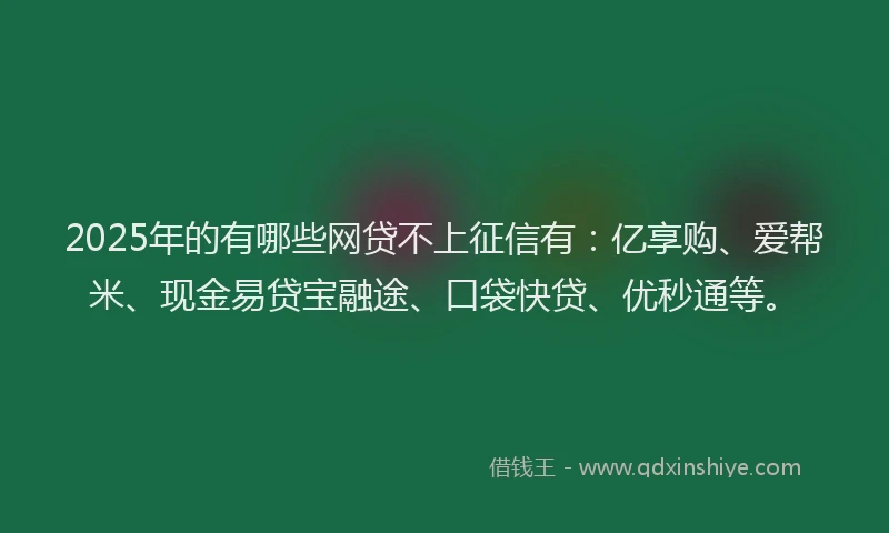 2025年的有哪些网贷不上征信有：亿享购、爱帮米、现金易贷宝融途、口袋快贷、优秒通等。