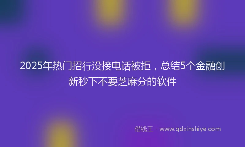 2025年热门招行没接电话被拒，总结5个金融创新秒下不要芝麻分的软件