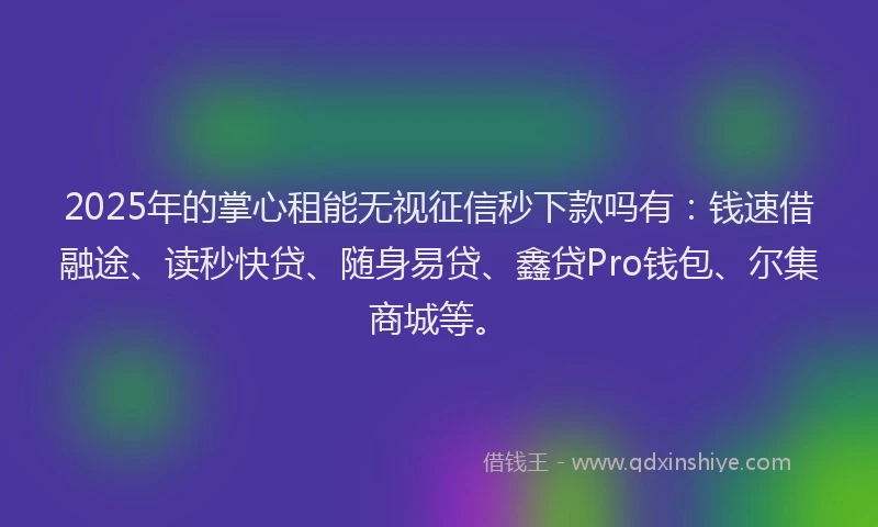 2025年的掌心租能无视征信秒下款吗有：钱速借融途、读秒快贷、随身易贷、鑫贷Pro钱包、尔集商城等。