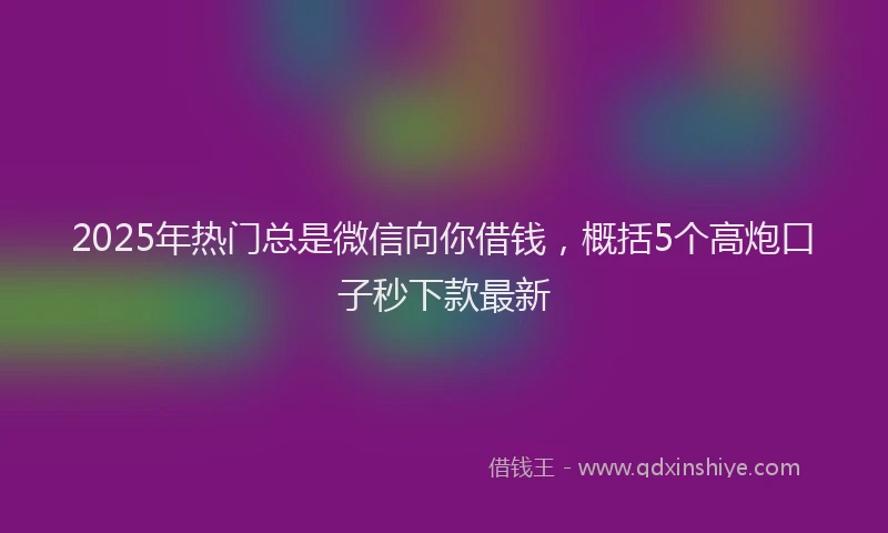 2025年热门总是微信向你借钱，概括5个高炮口子秒下款最新