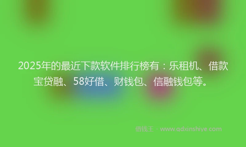 2025年的最近下款软件排行榜有：乐租机、借款宝贷融、58好借、财钱包、信融钱包等。