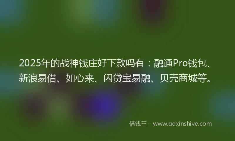 2025年的战神钱庄好下款吗有：融通Pro钱包、新浪易借、如心来、闪贷宝易融、贝壳商城等。