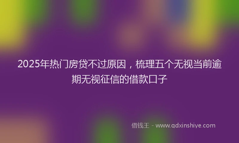 2025年热门房贷不过原因，梳理五个无视当前逾期无视征信的借款口子