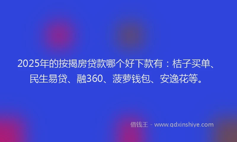 2025年的按揭房贷款哪个好下款有：桔子买单、民生易贷、融360、菠萝钱包、安逸花等。