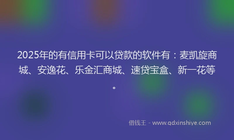 2025年的有信用卡可以贷款的软件有：麦凯旋商城、安逸花、乐金汇商城、速贷宝盒、新一花等。
