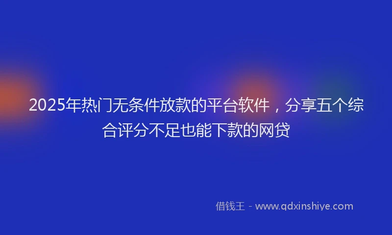 2025年热门无条件放款的平台软件，分享五个综合评分不足也能下款的网贷