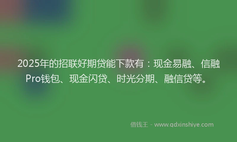 2025年的招联好期贷能下款有：现金易融、信融Pro钱包、现金闪贷、时光分期、融信贷等。