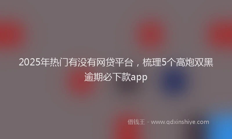 2025年热门有没有网贷平台，梳理5个高炮双黑逾期必下款app