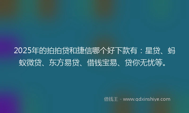 2025年的拍拍贷和捷信哪个好下款有：星贷、蚂蚁微贷、东方易贷、借钱宝易、贷你无忧等。