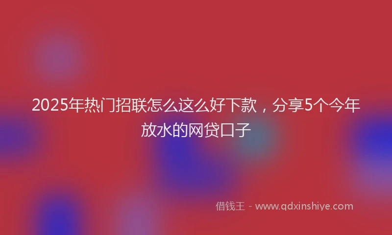 2025年热门招联怎么这么好下款，分享5个今年放水的网贷口子