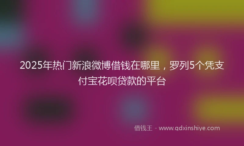 2025年热门新浪微博借钱在哪里，罗列5个凭支付宝花呗贷款的平台