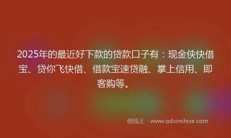 2025年的最近好下款的贷款口子有：现金侠快借宝、贷你飞快借、借款宝速贷融、掌上信用、即客购等。