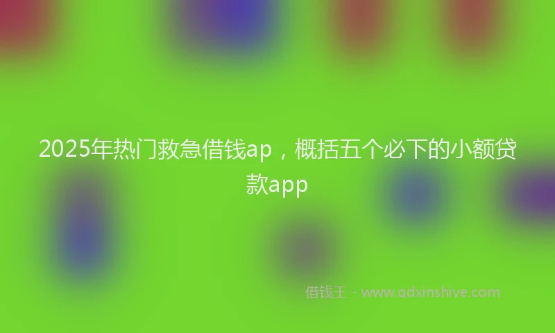 2025年热门救急借钱ap，概括五个必下的小额贷款app
