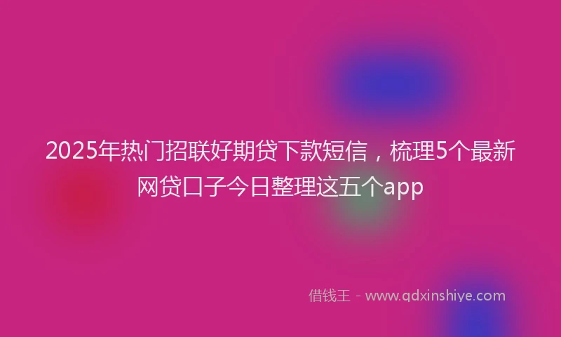 2025年热门招联好期贷下款短信，梳理5个最新网贷口子今日整理这五个app