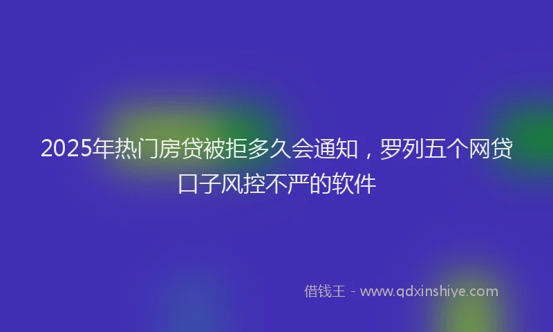 2025年热门房贷被拒多久会通知，罗列五个网贷口子风控不严的软件