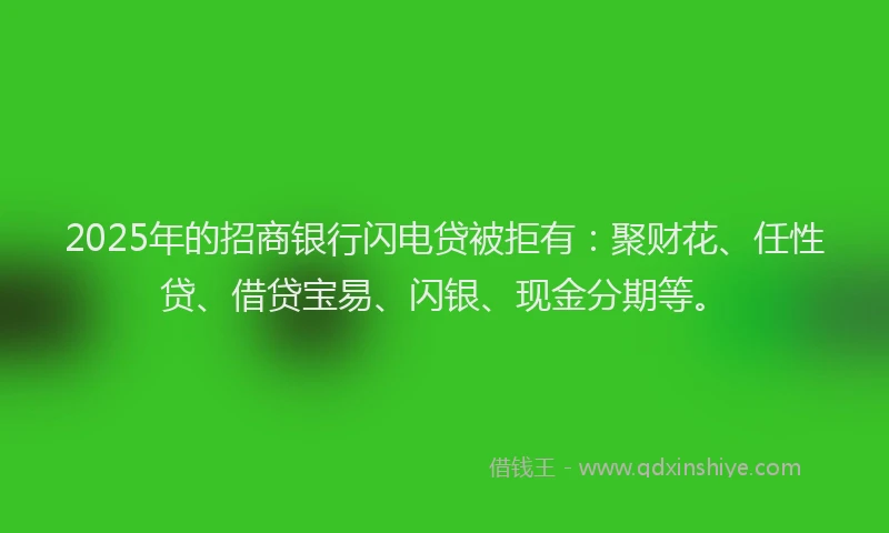 2025年的招商银行闪电贷被拒有：聚财花、任性贷、借贷宝易、闪银、现金分期等。