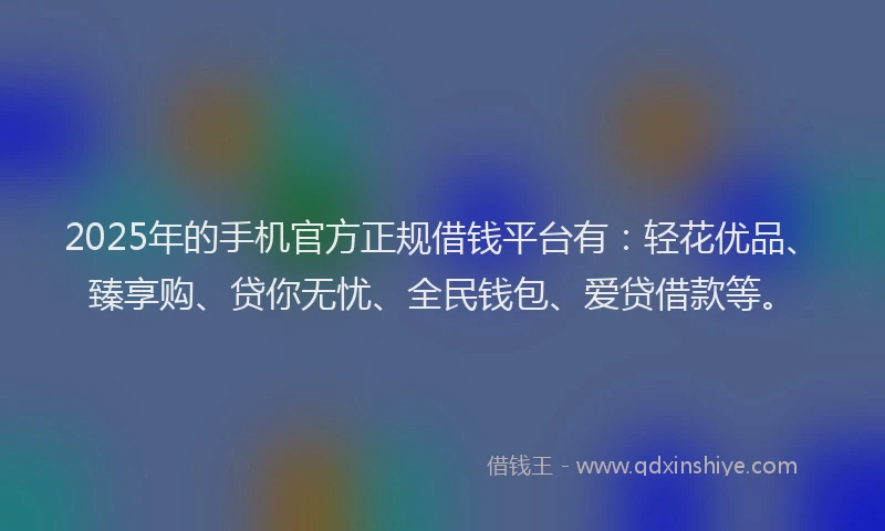 2025年的手机官方正规借钱平台有：轻花优品、臻享购、贷你无忧、全民钱包、爱贷借款等。