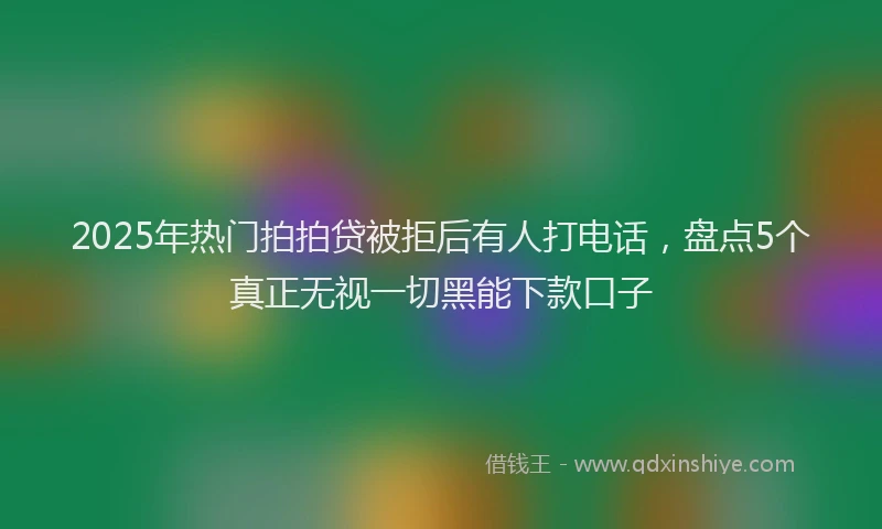 2025年热门拍拍贷被拒后有人打电话，盘点5个真正无视一切黑能下款口子