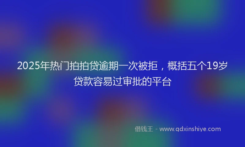 2025年热门拍拍贷逾期一次被拒，概括五个19岁贷款容易过审批的平台