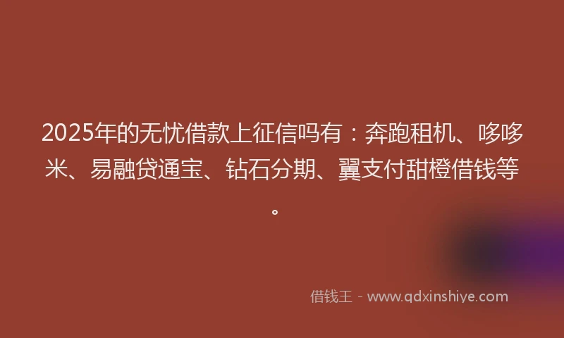 2025年的无忧借款上征信吗有：奔跑租机、哆哆米、易融贷通宝、钻石分期、翼支付甜橙借钱等。