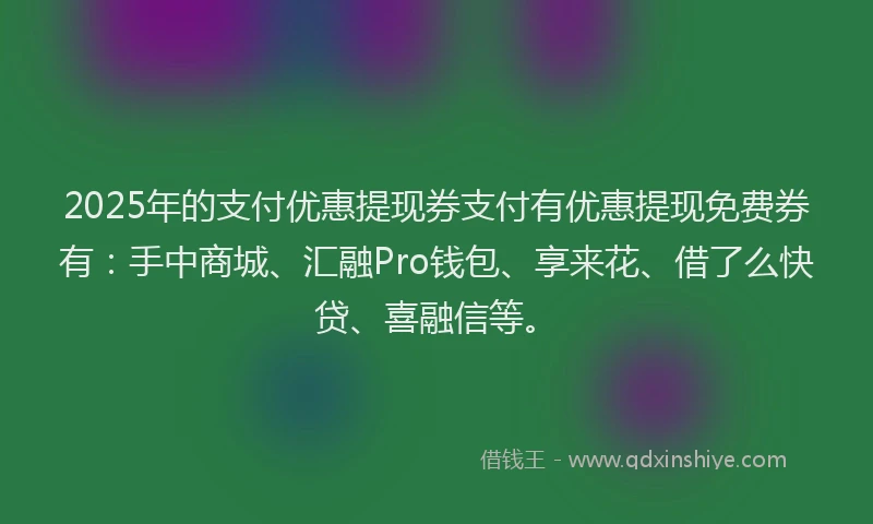 2025年的支付优惠提现券支付有优惠提现免费券有：手中商城、汇融Pro钱包、享来花、借了么快贷、喜融信等。