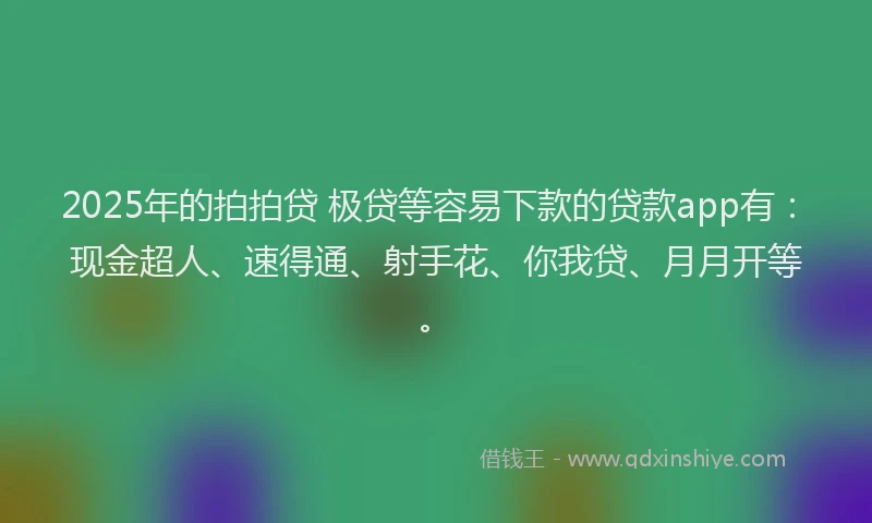 2025年的拍拍贷 极贷等容易下款的贷款app有：现金超人、速得通、射手花、你我贷、月月开等。