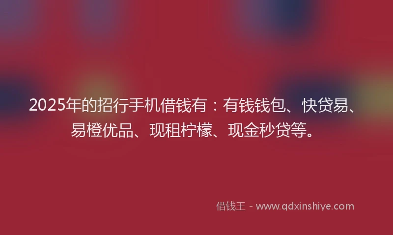2025年的招行手机借钱有：有钱钱包、快贷易、易橙优品、现租柠檬、现金秒贷等。