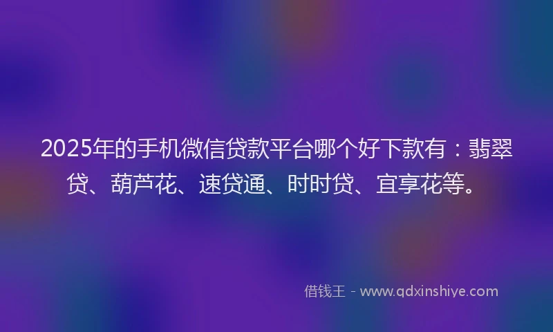 2025年的手机微信贷款平台哪个好下款有：翡翠贷、葫芦花、速贷通、时时贷、宜享花等。