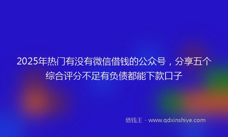 2025年热门有没有微信借钱的公众号，分享五个综合评分不足有负债都能下款口子